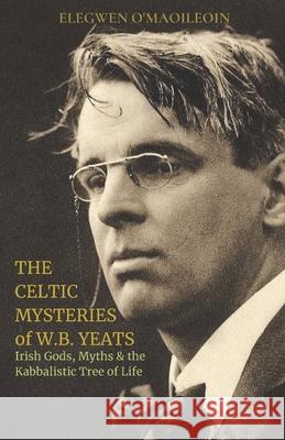 The Celtic Mysteries of W.B. Yeats: Irish Gods, Myths & the Kabbalistic Tree of Life Elegwen O 9781795878869 Independently Published