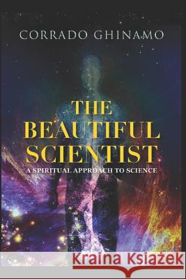 The Beautiful Scientist: A Spiritual Approach to Science Corrado Ghinamo 9781795880510