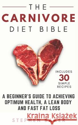 The Carnivore Diet Bible: A Beginner's Guide To Achieving Optimum Health, A Lean Body And Fast Fat Loss Baker, Stephen 9781795896528