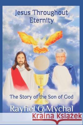 Jesus Throughout Eternity: The Story of the Son of God Rayfiel G. Mychal 9781795899123 Independently Published