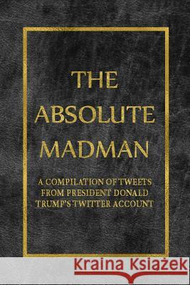 The Absolute Madman: A Compilation of Tweets from President Donald Trump's Twitter Account Yosef Fesoy 9781795899499