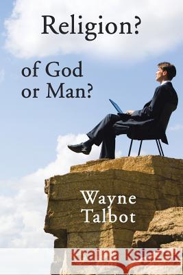Religion? of God or Man?: Does God Really Require Religiosity? Wayne Talbot 9781796000238 Xlibris Au