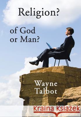 Religion? of God or Man?: Does God Really Require Religiosity? Wayne Talbot 9781796000245 Xlibris Au