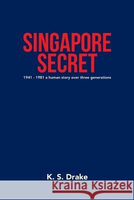Singapore Secret: 1941 - 1981 a Human Story over Three Generations K S Drake   9781796004717 Xlibris Au