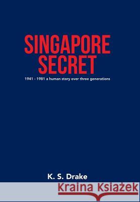 Singapore Secret: 1941 - 1981 a Human Story over Three Generations K S Drake   9781796004724 Xlibris Au