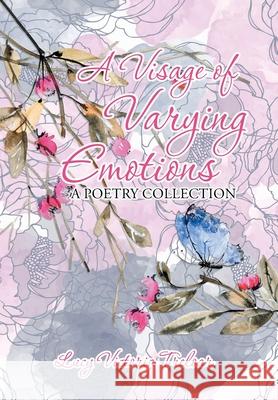 A Visage of Varying Emotions: A Poetry Collection Lucy Victoria Treloar 9781796006360 Xlibris Au