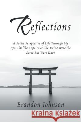 Reflections: A Poetic Perspective of Life Through My Eyes I'm Like Rope Your Like Twine Were the Same but Were Knot Johnson, Brandon 9781796010428 Xlibris Us