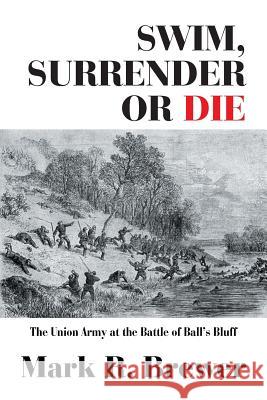 Swim, Surrender or Die: The Union Army at the Battle Ball's Bluff Mark R. Brewer 9781796011821 Xlibris Us