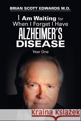 I Am Waiting for When I Forget I Have Alzheimer's Disease: Year One Brian Scott Edwards, M D 9781796013405