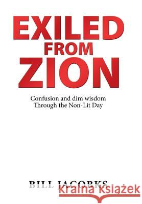 Exiled from Zion: Confusion and Dim Wisdom Through the Non-Lit Day Bill Jacobks 9781796014358 Xlibris Us