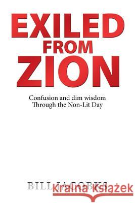 Exiled from Zion: Confusion and Dim Wisdom Through the Non-Lit Day Bill Jacobks 9781796014365 Xlibris Us