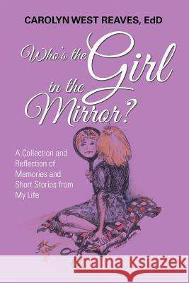 Who's the Girl in the Mirror?: A Collection and Reflection of Memories and Short Stories from My Life Carolyn West Reaves Edd 9781796015249 Xlibris Us