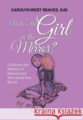 Who's the Girl in the Mirror?: A Collection and Reflection of Memories and Short Stories from My Life Carolyn West Reaves Edd 9781796015256 Xlibris Us