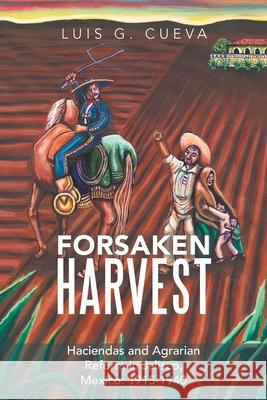 Forsaken Harvest: Haciendas and Agrarian Reform in Jalisco, Mexico: 1915-1940 Luis G. Cueva 9781796015959 Xlibris Us