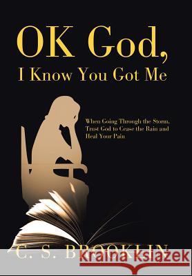 Ok God, I Know You Got Me: When Going Through the Storm, Trust God to Cease the Rain and Heal Your Pain C S Brooklin 9781796016024 Xlibris Us