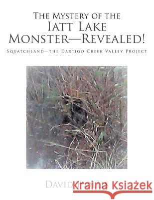 The Mystery of the Iatt Lake Monster-Revealed!: Squatchland-The Dartigo Creek Valley Project David Hollis   9781796019926