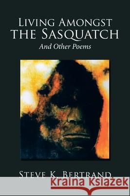 Living Amongst the Sasquatch: And Other Poems Steve K Bertrand 9781796021936 Xlibris Us