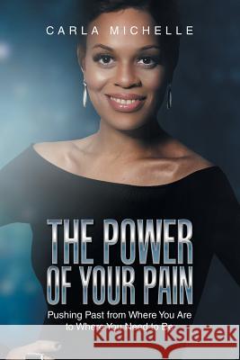 The Power of Your Pain: Pushing Past from Where You Are to Where You Need to Be Carla Michelle 9781796023107 Xlibris Us