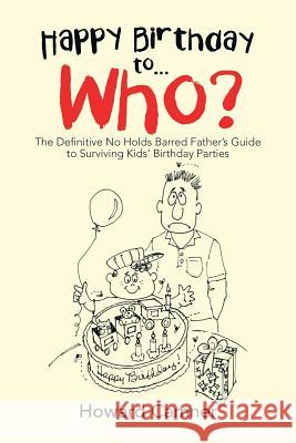 Happy Birthday to . . . Who?: The Definitive No Holds Barred Father's Guide to Surviving Kids' Birthday Parties Howard Camner 9781796023213