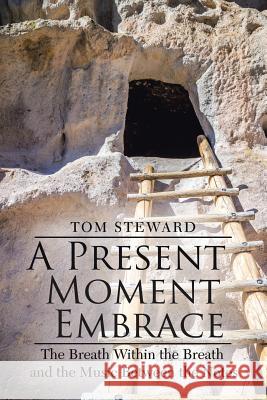 A Present Moment Embrace: The Breath Within the Breath and the Music Between the Notes Tom Steward 9781796024081 Xlibris Us