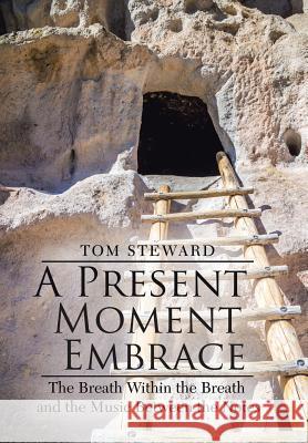 A Present Moment Embrace: The Breath Within the Breath and the Music Between the Notes Tom Steward 9781796024098 Xlibris Us