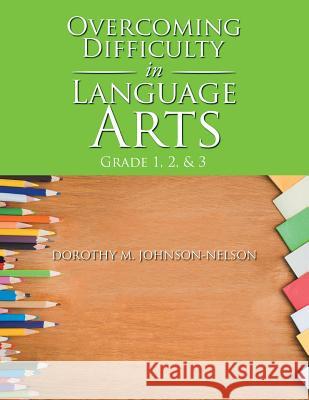 Overcoming Difficulty in Language Arts: Grade 1, 2, & 3 Dorothy M Johnson-Nelson 9781796025699
