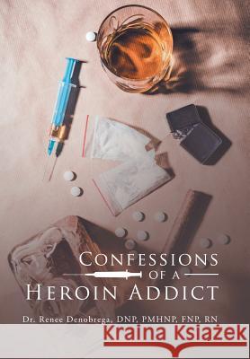 Confessions of a Heroin Addict Dr Renee Denobreg 9781796029116 Xlibris Us