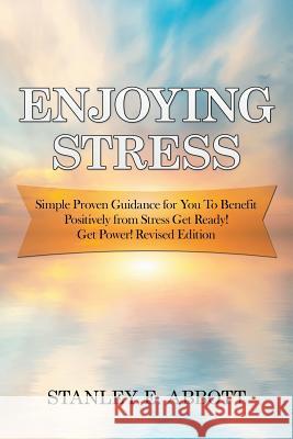 Enjoying Stress: Simple Proven Guidance for You to Benefit Positively from Stress Get Ready! Get Power! Revised Edition Stanley E. Abbott 9781796031577 Xlibris Us