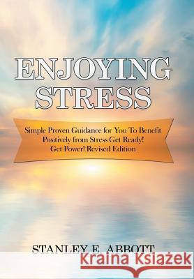 Enjoying Stress: Simple Proven Guidance for You to Benefit Positively from Stress Get Ready! Get Power! Revised Edition Stanley E. Abbott 9781796031584 Xlibris Us