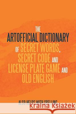 The Artificial Dictionary of Secret Words, Secret Code and License Plate Game and Old English: Also Helps with Spelling Arthur Longley 9781796034103