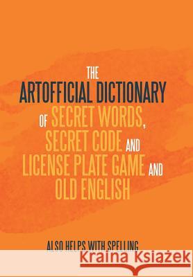 The Artificial Dictionary of Secret Words, Secret Code and License Plate Game and Old English: Also Helps with Spelling Arthur Longley 9781796034110