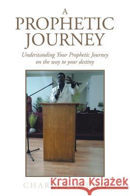 A Prophetic Journey: Understanding Your Prophetic Journey on the Way to Your Destiny Charles Young 9781796034226 Xlibris Us