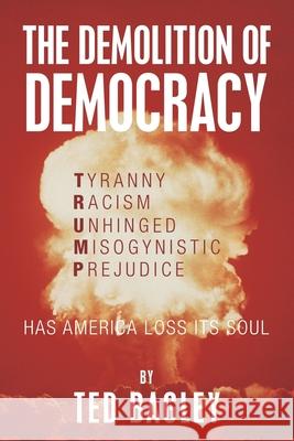 The Demolition of Democracy: Has America Lost Its Soul Ted Bagley 9781796035384 Xlibris Us