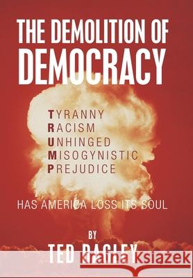 The Demolition of Democracy: Has America Lost Its Soul Ted Bagley 9781796035391 Xlibris Us