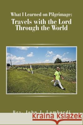 What I Learned on Pilgrimage: Travels with the Lord Through the World REV John J Lombardi 9781796039214 Xlibris Us