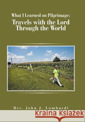 What I Learned on Pilgrimage: Travels with the Lord Through the World REV John J Lombardi 9781796039221 Xlibris Us