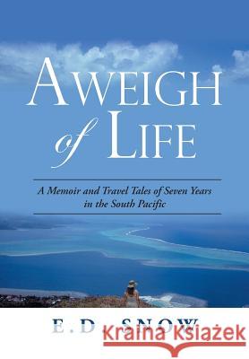 Aweigh of Life: A Memoir and Travel Tales of Seven Years in the South Pacific E D Snow 9781796041354 Xlibris Us
