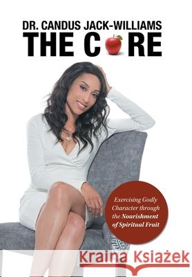 The Core: Exercising Godly Character Through the Nourishment of Spiritual Fruit Candus Jack-Williams 9781796044485 Xlibris Us