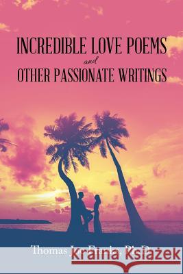 Incredible Love Poems and Other Passionate Writings Thomas Joe Franks, PH D 9781796045321