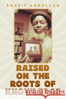 Raised on the Roots of Knowledge Sharif Abdullah 9781796051582 Xlibris Us