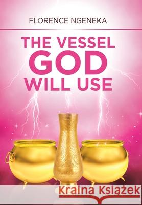 The Vessel God Will Use Florence Ngeneka 9781796051667 Xlibris Us
