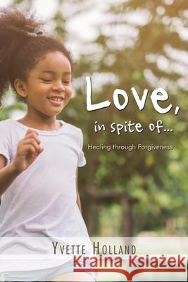 Love, in Spite Of...: Healing Through Forgiveness Yvette Holland 9781796055542 Xlibris Us