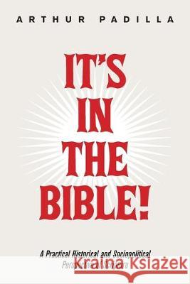 It's in the Bible!: A Practical Historical and Sociopolitical Perspective of Scripture Arthur Padilla 9781796056112 Xlibris Us