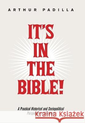 It's in the Bible!: A Practical Historical and Sociopolitical Perspective of Scripture Arthur Padilla 9781796056129 Xlibris Us