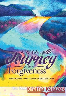 A Wife's Journey to Forgiveness: Forgiveness - One of Life's Greatest Gifts Dr Nancy C Winston 9781796056891 Xlibris Us