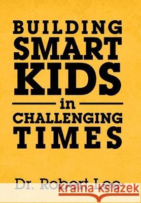 Building Smart Kids in Challenging Times Robert Lee 9781796058222 Xlibris Us