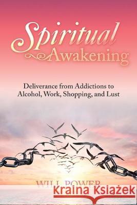 Spiritual Awakening: Deliverance from Addictions to Alcohol, Work, Shopping, and Lust Will Power 9781796059717