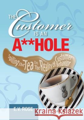 The Customer Is an A**Hole: Spilling the Tea on the Reality of Customer Behavior E V Rose 9781796060355 Xlibris Us