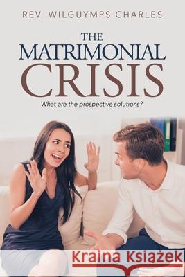 The Matrimonial Crisis: What Are the Prospective Solutions? REV Wilguymps Charles 9781796061857 Xlibris Us