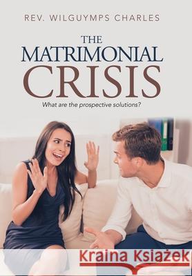 The Matrimonial Crisis: What Are the Prospective Solutions? REV Wilguymps Charles 9781796061871 Xlibris Us